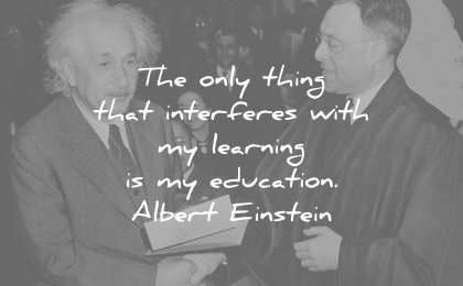 albert einstein quotes the only thing that interferes with learning education wisdom