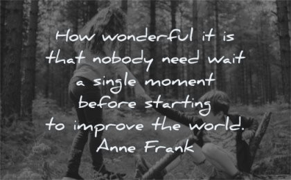 beautiful quotes wonderful nobody need wait single moment before starting improve world anne frank wisdom friends help