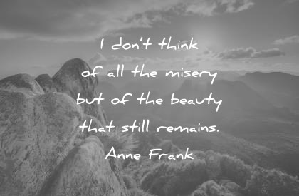 beautiful quotes i dont think of all the misery but of the beauty that still remains anne frank wisdom quotes