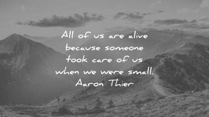 best quotes all of us are alive because someone took care when we were small aaron thier wisdom