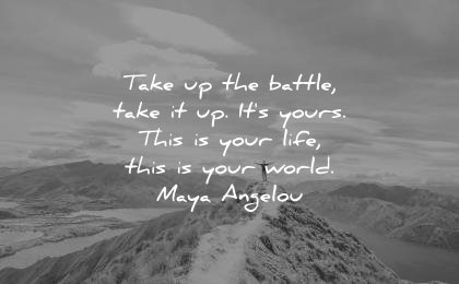 best quotes take up the battle it its yours this is life your world maya angelou wisdom