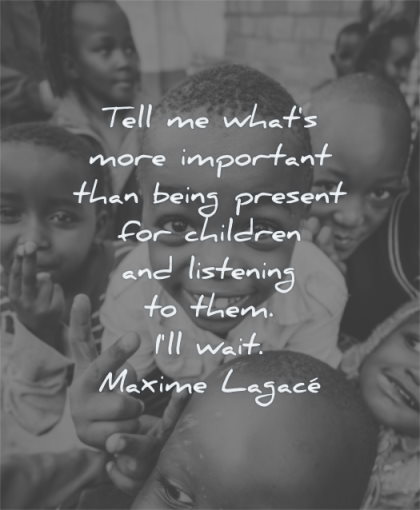 children quotes tell me what more important being present listening them will wait maxime lagace wisdom kids smiling