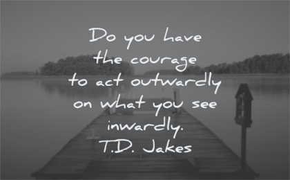 courage quotes you have act outwardly what see inwardly td jakes wisdom lake water dock