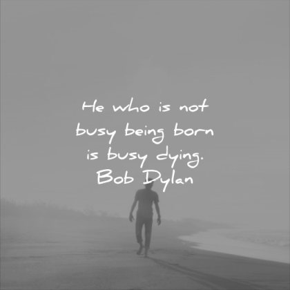 death quotes who not busy being born dying bob dylan wisdom man beach solitude walking thinking