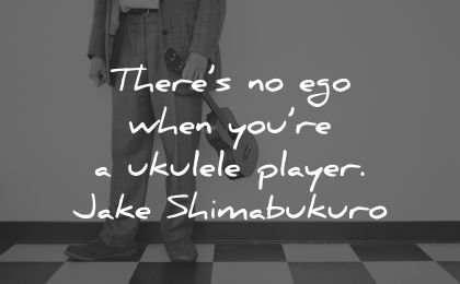 ego quotes theres when you are ukelele player jake shimabukuro wisdom man holding