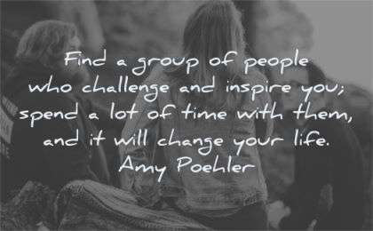 friendship quotes group people challenge inspire spend time change life amy poehler wisdom