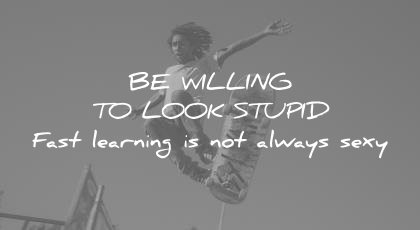 how to learn faster be willing look stupid fast learning not always sexy wisdom quotes
