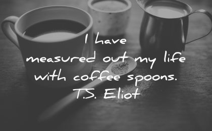 have measured out my life with coffee spoons ts eliot wisdom