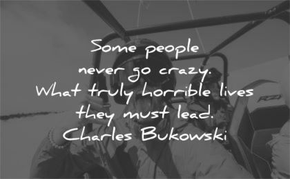 inspirational quotes people never go crazy truly horrible lives they must lead charles bukowski wisdom man