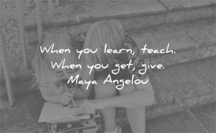 learning quotes when you learn teach get give maya angelou wisdom sister brother sitting help