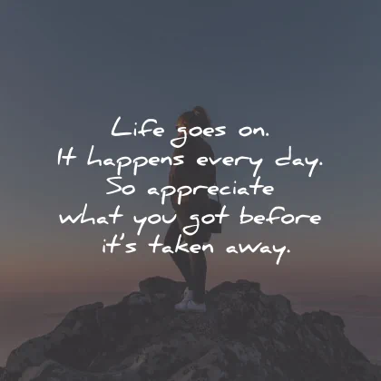 life goes on quotes happens every day appreciate taken wisdom