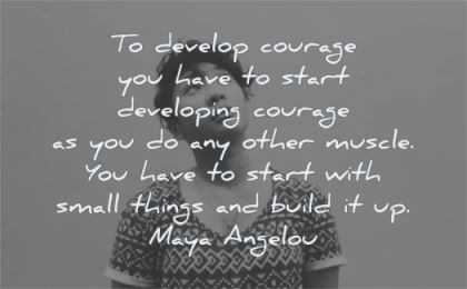 maya angelou quotes develop courage start developing other muscle you have with small things build wisdom woman