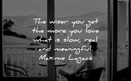 meaningful quotes wiser you get more love what slow real maxime lagace wisdom man sitting