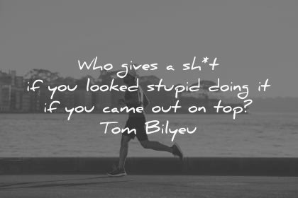 never give up quotes who gives shit looked stupid doing came out top tom bilyeu wisdom man running water