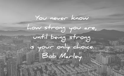 quotes about strength you never know strong until being strong your only choice bob marley wisdom