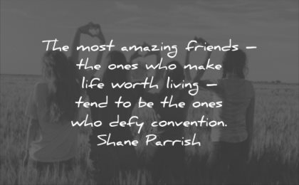 relationship quotes most amazing friends ones make life worth living tend ones who defy convention shane parrish wisdom