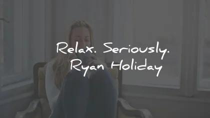 relax quotes seriously ryan holiday wisdom