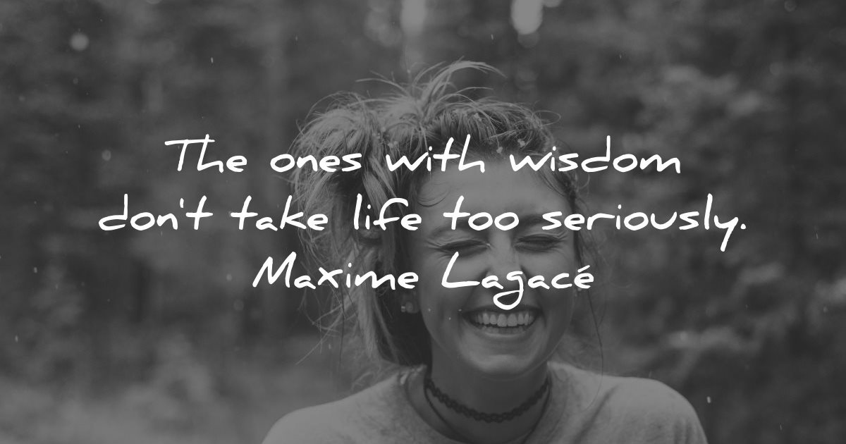 smile quotes the ones with wisdom dont take life too seriously maxime lagace wisdom