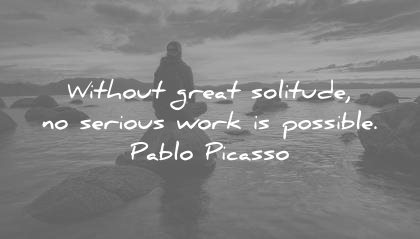 solitude quotes without great serious work possible pablo picasso wisdom