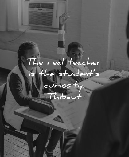 teacher quotes real students curiosity thibaut wisdom