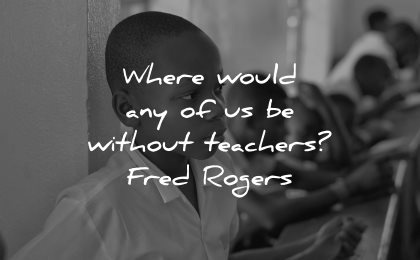 teacher quotes where would any without fred rogers wisdom
