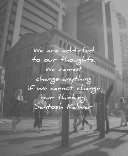 thought of the day addicted thoughts cannot change anything our thinking santosh kalwar wisdom