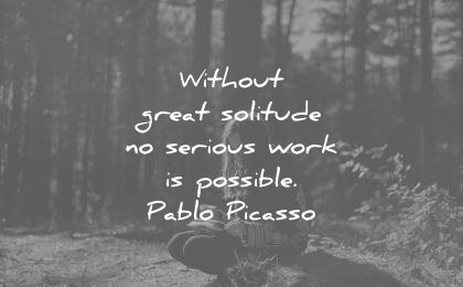 writing quotes without great solitude serious work possible pablo picasso wisdom